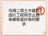乌海二级土木建筑造价工程师怎么报考哪家最好有何要求