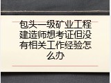 包头一级矿业工程建造师想考证但没有相关工作经验怎么办