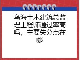 乌海土木建筑总监理工程师通过率高吗，主要失分点在哪