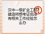 汉中一级矿业工程建造师想考证但没有相关工作经验怎么办
