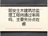 延安土木建筑总监理工程师通过率高吗，主要失分点在哪