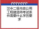 汉中二级市政公用工程建造师考试条件需要什么学历要求
