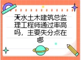 天水土木建筑总监理工程师通过率高吗，主要失分点在哪