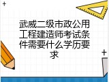 武威二级市政公用工程建造师考试条件需要什么学历要求