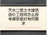 天水二级土木建筑造价工程师怎么报考哪家最好有何要求