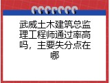 武威土木建筑总监理工程师通过率高吗，主要失分点在哪