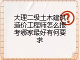 大理二级土木建筑造价工程师怎么报考哪家最好有何要求