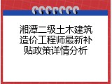 湘潭二级土木建筑造价工程师最新补贴政策详情分析