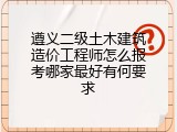 遵义二级土木建筑造价工程师怎么报考哪家最好有何要求