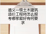 遵义一级土木建筑造价工程师怎么报考哪家最好有何要求