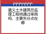遵义土木建筑总监理工程师通过率高吗，主要失分点在哪