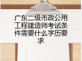 广东二级市政公用工程建造师考试条件需要什么学历要求