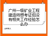 广州一级矿业工程建造师想考证但没有相关工作经验怎么办