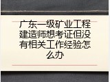广东一级矿业工程建造师想考证但没有相关工作经验怎么办