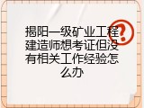 揭阳一级矿业工程建造师想考证但没有相关工作经验怎么办