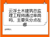 云浮土木建筑总监理工程师通过率高吗，主要失分点在哪
