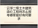 云浮二级土木建筑造价工程师怎么报考哪家最好有何要求