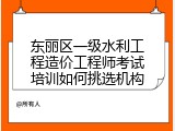 东丽区一级水利工程造价工程师考试培训如何挑选机构