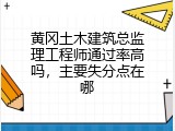 黄冈土木建筑总监理工程师通过率高吗，主要失分点在哪