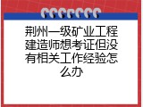 荆州一级矿业工程建造师想考证但没有相关工作经验怎么办