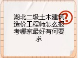 湖北二级土木建筑造价工程师怎么报考哪家最好有何要求