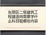 东丽区二级建筑工程建造师需要学什么科目呢哪些内容