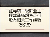 驻马店一级矿业工程建造师想考证但没有相关工作经验怎么办