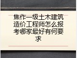 焦作一级土木建筑造价工程师怎么报考哪家最好有何要求