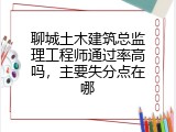 聊城土木建筑总监理工程师通过率高吗，主要失分点在哪