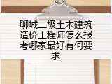 聊城二级土木建筑造价工程师怎么报考哪家最好有何要求