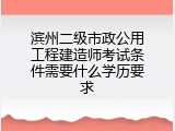 滨州二级市政公用工程建造师考试条件需要什么学历要求