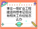 枣庄一级矿业工程建造师想考证但没有相关工作经验怎么办