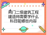 荆门二级建筑工程建造师需要学什么科目呢哪些内容