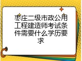枣庄二级市政公用工程建造师考试条件需要什么学历要求