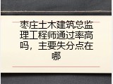 枣庄土木建筑总监理工程师通过率高吗，主要失分点在哪