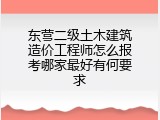 东营二级土木建筑造价工程师怎么报考哪家最好有何要求