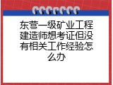 东营一级矿业工程建造师想考证但没有相关工作经验怎么办