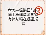 孝感一级港口与航道工程建造师国家有补贴吗在哪里报名