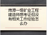 鹰潭一级矿业工程建造师想考证但没有相关工作经验怎么办