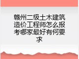 赣州二级土木建筑造价工程师怎么报考哪家最好有何要求