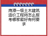 鹰潭一级土木建筑造价工程师怎么报考哪家最好有何要求
