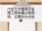 六安土木建筑总监理工程师通过率高吗，主要失分点在哪