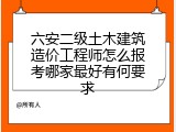 六安二级土木建筑造价工程师怎么报考哪家最好有何要求