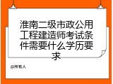 淮南二级市政公用工程建造师考试条件需要什么学历要求