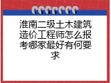 淮南二级土木建筑造价工程师怎么报考哪家最好有何要求