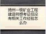 扬州一级矿业工程建造师想考证但没有相关工作经验怎么办