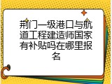 荆门一级港口与航道工程建造师国家有补贴吗在哪里报名