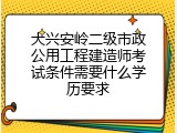 大兴安岭二级市政公用工程建造师考试条件需要什么学历要求