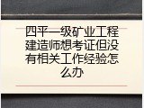 四平一级矿业工程建造师想考证但没有相关工作经验怎么办