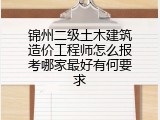 锦州二级土木建筑造价工程师怎么报考哪家最好有何要求